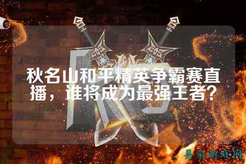 秋名山和平精英争霸赛直播,谁将成为最强王者?