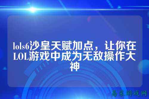 lols6沙皇天赋加点,让你在LOL游戏中成为无敌操作大神