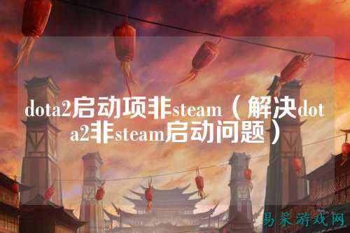 dota2启动项非steam（解决dota2非steam启动问题）