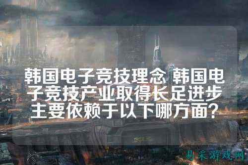 韩国电子竞技理念 韩国电子竞技产业取得长足进步主要依赖于以下哪方面?
