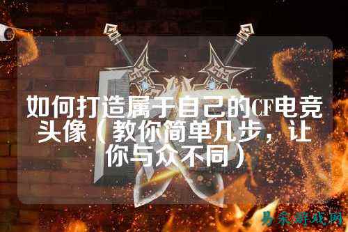 如何打造属于自己的CF电竞头像（教你简单几步，让你与众不同）