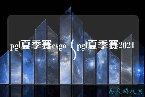 pgl夏季赛csgo（pgl夏季赛2021）