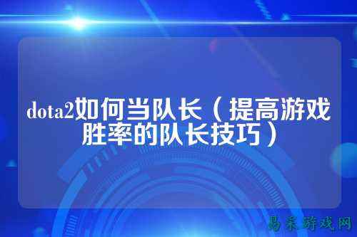 dota2如何当队长（提高游戏胜率的队长技巧）