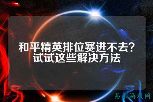和平精英排位赛进不去？试试这些解决方法