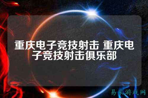 重庆电子竞技射击 重庆电子竞技射击俱乐部