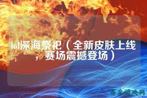 lol深海祭祀(全新皮肤上线,赛场震撼登场)