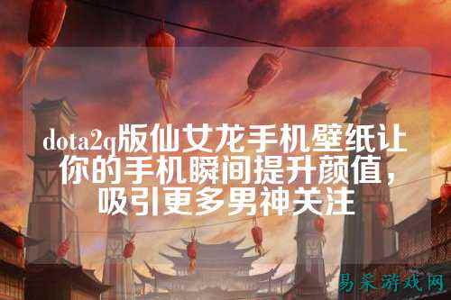 dota2q版仙女龙手机壁纸让你的手机瞬间提升颜值,吸引更多男神关注
