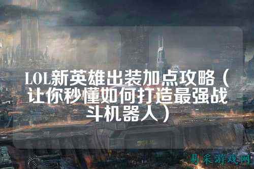 LOL新英雄出装加点攻略(让你秒懂如何打造最强战斗机器人)