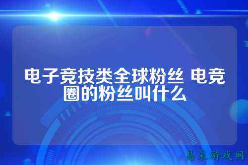 电子竞技类全球粉丝 电竞圈的粉丝叫什么