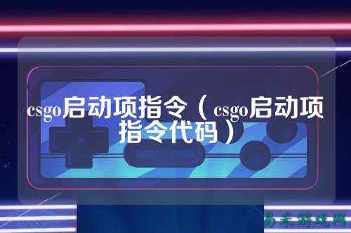csgo启动项指令(csgo启动项指令代码)