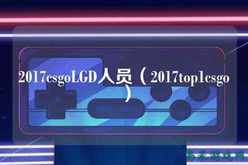 2017csgoLGD人员(2017top1csgo)