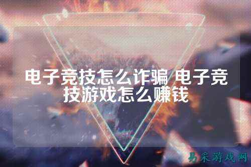 电子竞技怎么诈骗 电子竞技游戏怎么赚钱