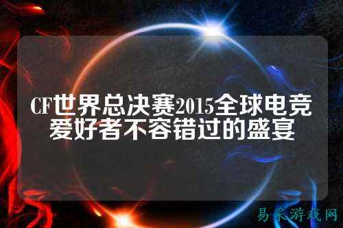 CF世界总决赛2015全球电竞爱好者不容错过的盛宴