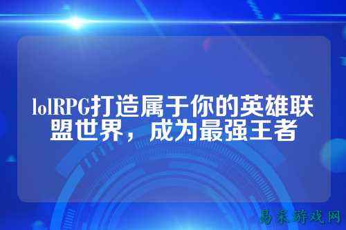 lolRPG打造属于你的英雄联盟世界,成为最强王者