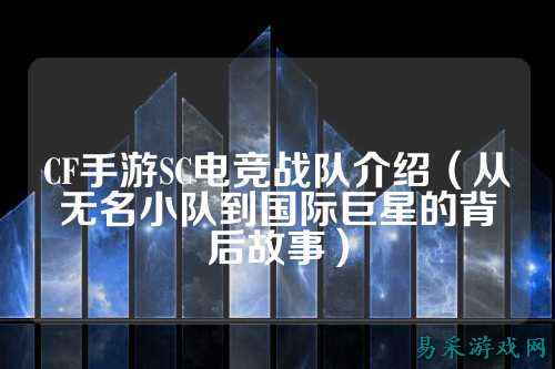 CF手游SC电竞战队介绍(从无名小队到国际巨星的背后故事)