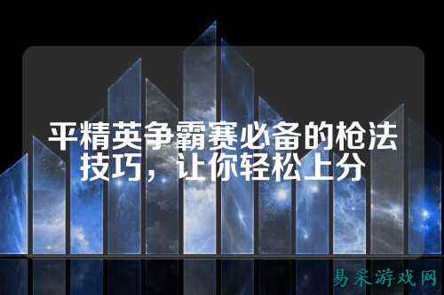 平精英争霸赛必备的枪法技巧,让你轻松上分