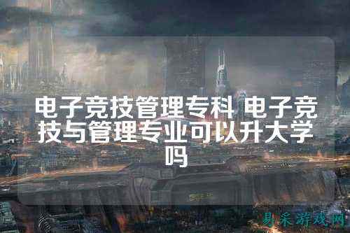 电子竞技管理专科 电子竞技与管理专业可以升大学吗