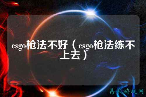 csgo枪法不好(csgo枪法练不上去)
