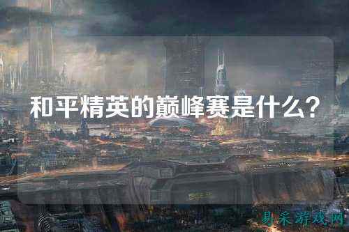 和平精英的巅峰赛是什么?