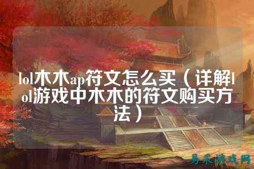 lol木木ap符文怎么买(详解lol游戏中木木的符文购买方法)