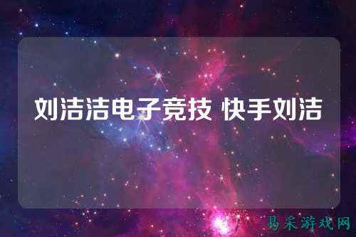 刘洁洁电子竞技 快手刘洁