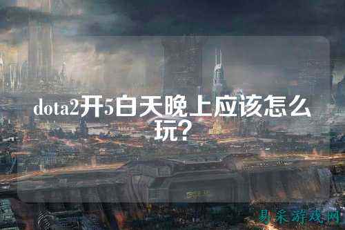 dota2开5白天晚上应该怎么玩?