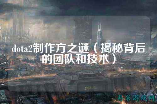 dota2制作方之谜(揭秘背后的团队和技术)
