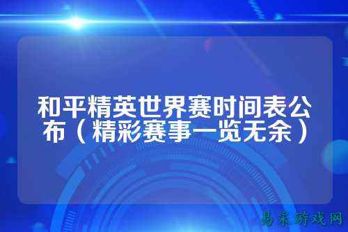 和平精英世界赛时间表公布(精彩赛事一览无余)