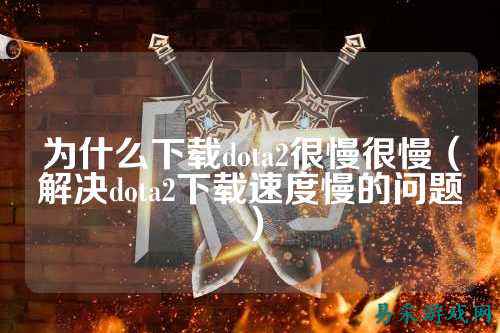 为什么下载dota2很慢很慢(解决dota2下载速度慢的问题)