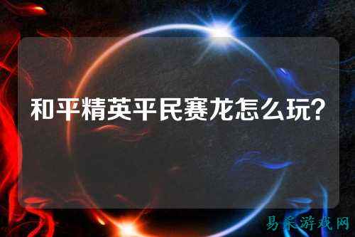 和平精英平民赛龙怎么玩?