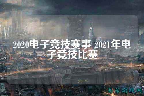 2020电子竞技赛事 2021年电子竞技比赛