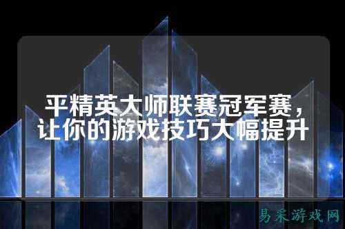 平精英大师联赛冠军赛,让你的游戏技巧大幅提升