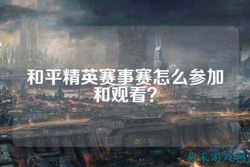 和平精英赛事赛怎么参加和观看?