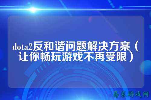 dota2反和谐问题解决方案(让你畅玩游戏不再受限)