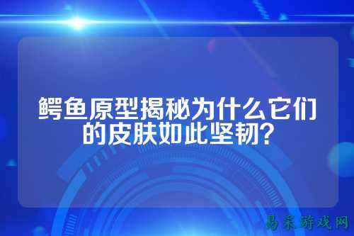 鳄鱼原型揭秘为什么它们的皮肤如此坚韧?