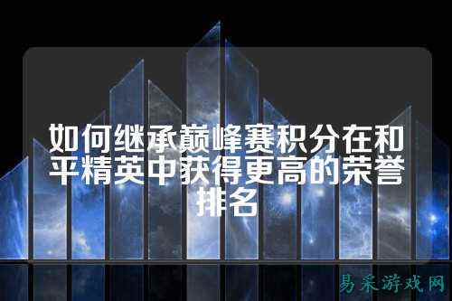 如何继承巅峰赛积分在和平精英中获得更高的荣誉排名
