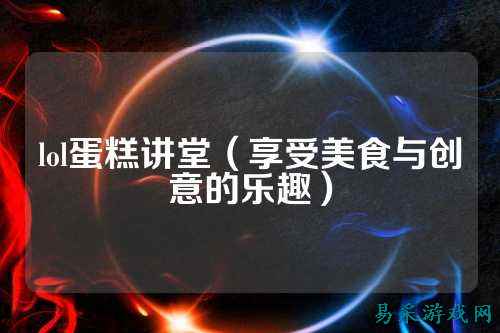 lol蛋糕讲堂(享受美食与创意的乐趣)