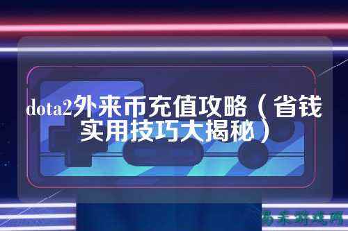 dota2外来币充值攻略(省钱实用技巧大揭秘)