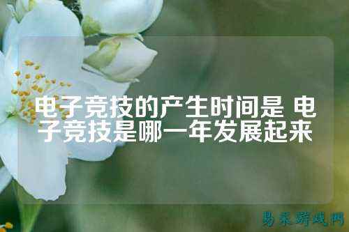 电子竞技的产生时间是 电子竞技是哪一年发展起来