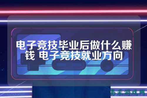 电子竞技毕业后做什么赚钱 电子竞技就业方向