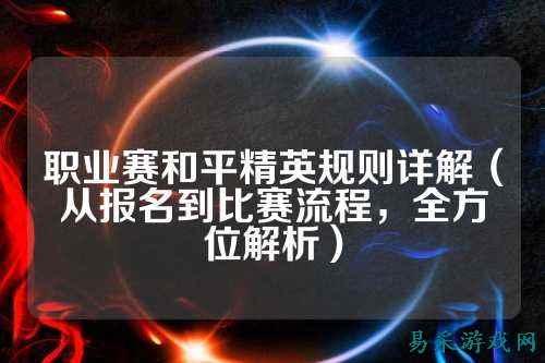 职业赛和平精英规则详解(从报名到比赛流程,全方位解析)