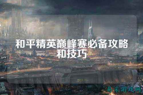 和平精英巅峰赛必备攻略和技巧