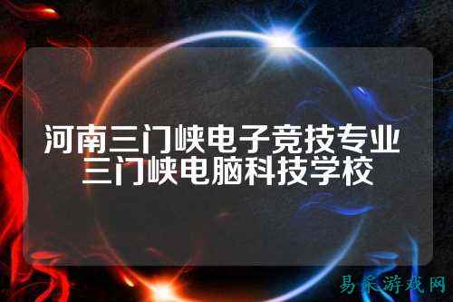 河南三门峡电子竞技专业 三门峡电脑科技学校