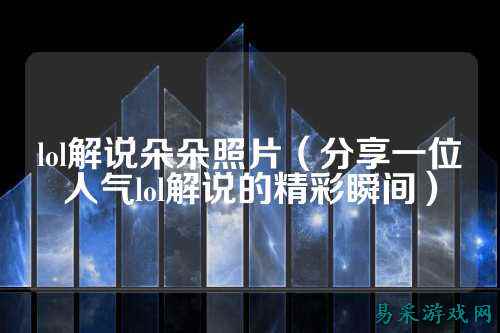 lol解说朵朵照片(分享一位人气lol解说的精彩瞬间)