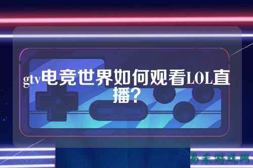 gtv电竞世界如何观看LOL直播?