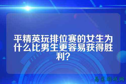平精英玩排位赛的女生为什么比男生更容易获得胜利?