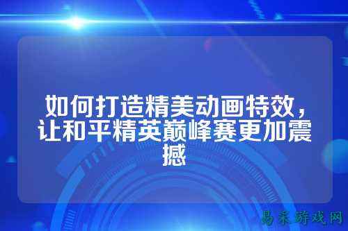 如何打造精美动画特效,让和平精英巅峰赛更加震撼