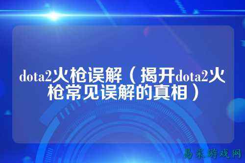 dota2火枪误解(揭开dota2火枪常见误解的真相)