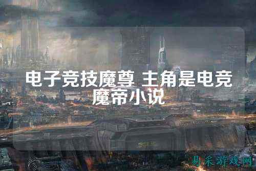 电子竞技魔尊 主角是电竞魔帝小说