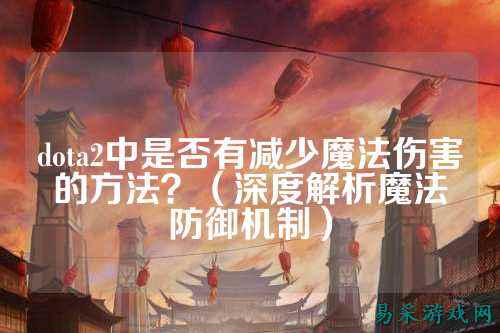 dota2中是否有减少魔法伤害的方法?(深度解析魔法防御机制)